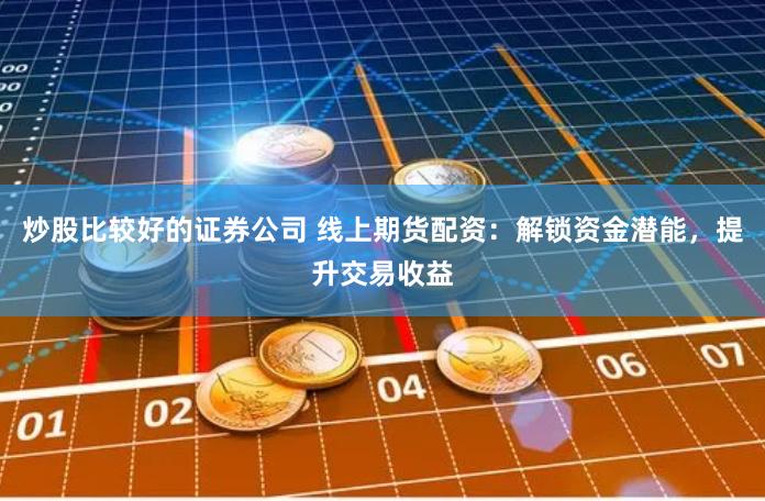 炒股比较好的证券公司 线上期货配资：解锁资金潜能，提升交易收益