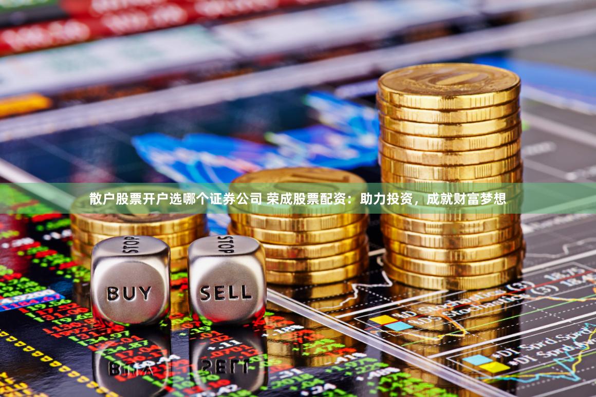 散户股票开户选哪个证券公司 荣成股票配资：助力投资，成就财富梦想