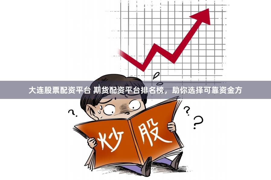 大连股票配资平台 期货配资平台排名榜，助你选择可靠资金方