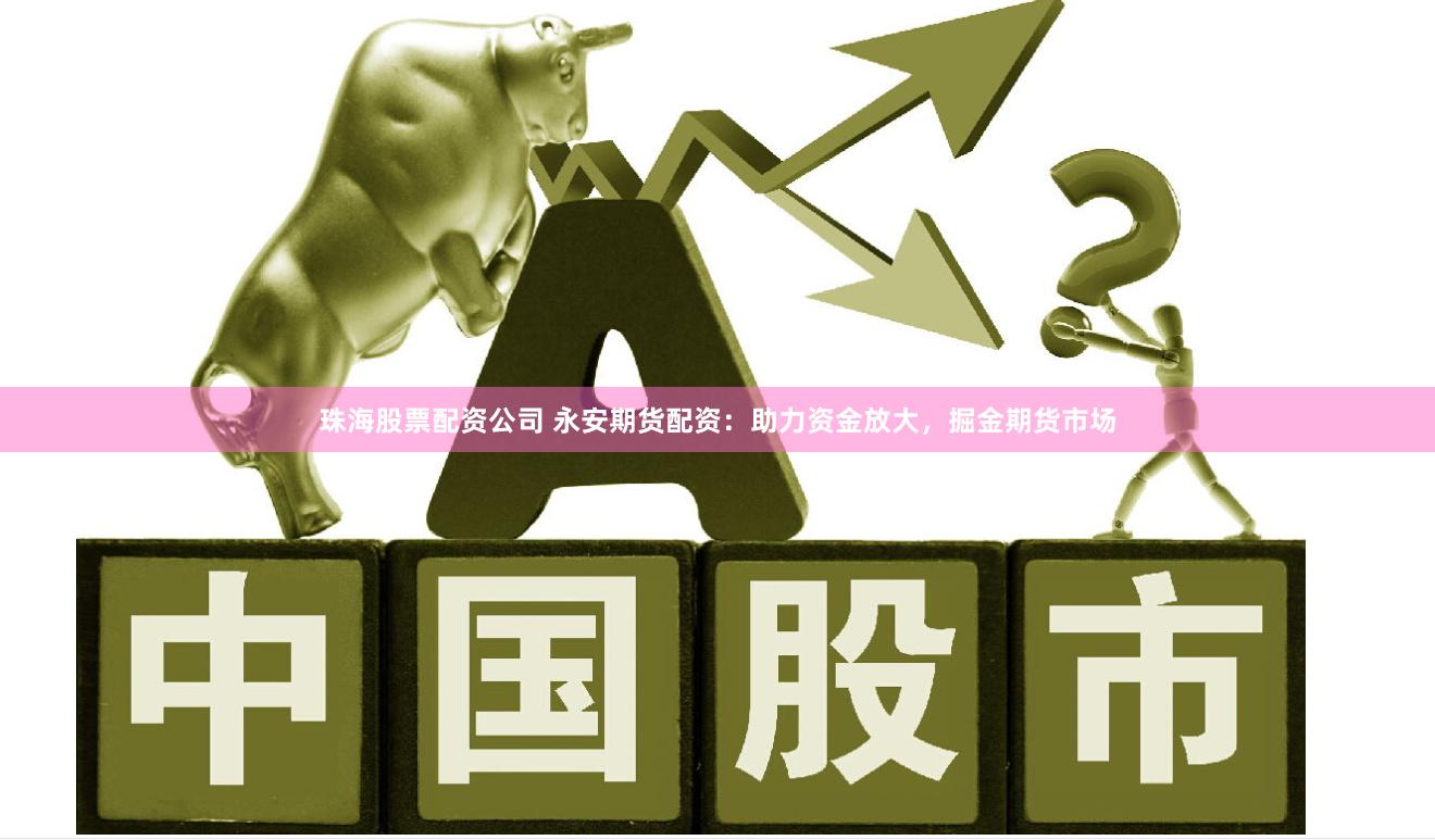 珠海股票配资公司 永安期货配资：助力资金放大，掘金期货市场