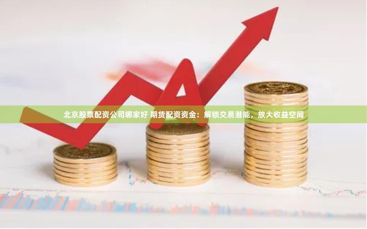 北京股票配资公司哪家好 期货配资资金：解锁交易潜能，放大收益空间
