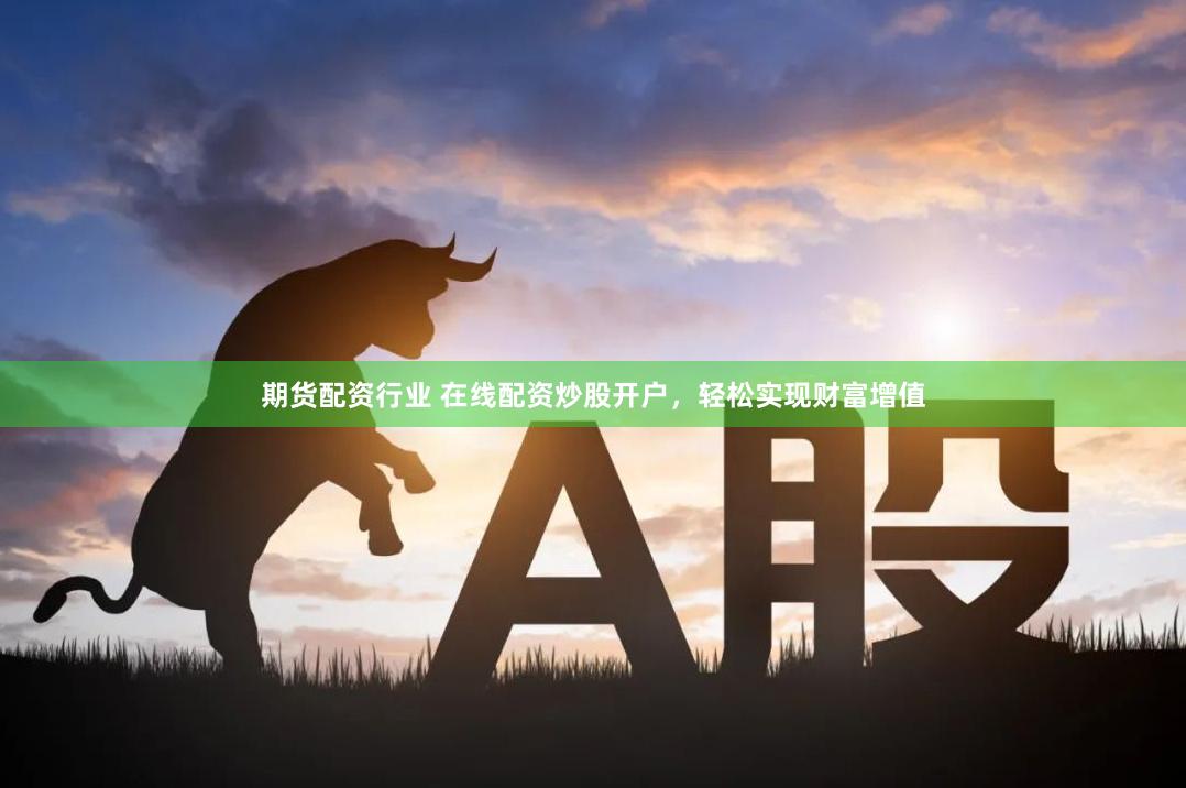 期货配资行业 在线配资炒股开户，轻松实现财富增值