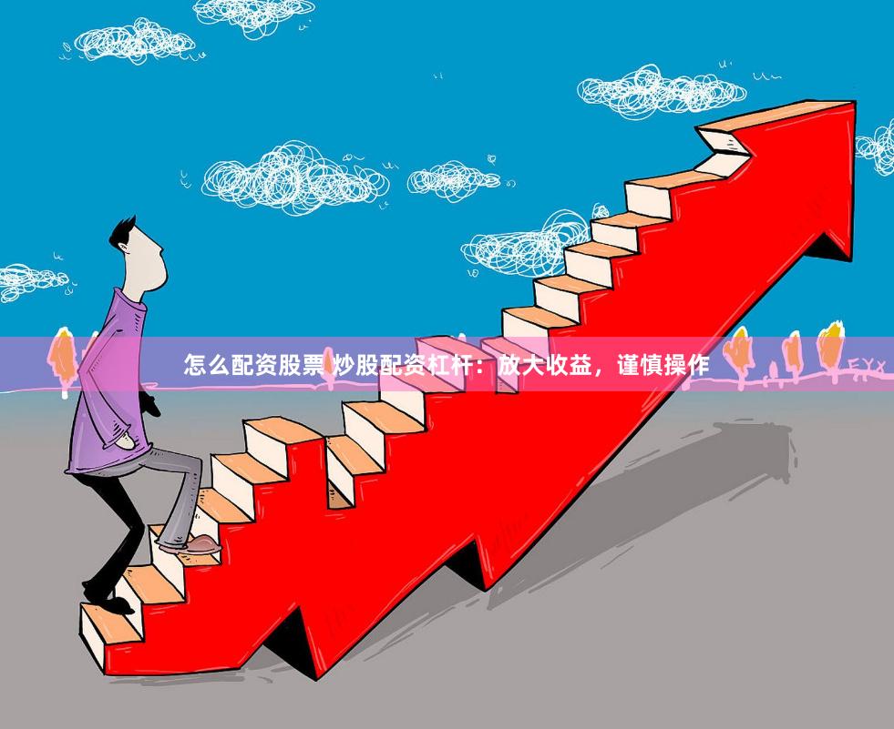 怎么配资股票 炒股配资杠杆：放大收益，谨慎操作