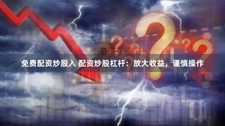 免费配资炒股入 配资炒股杠杆：放大收益，谨慎操作