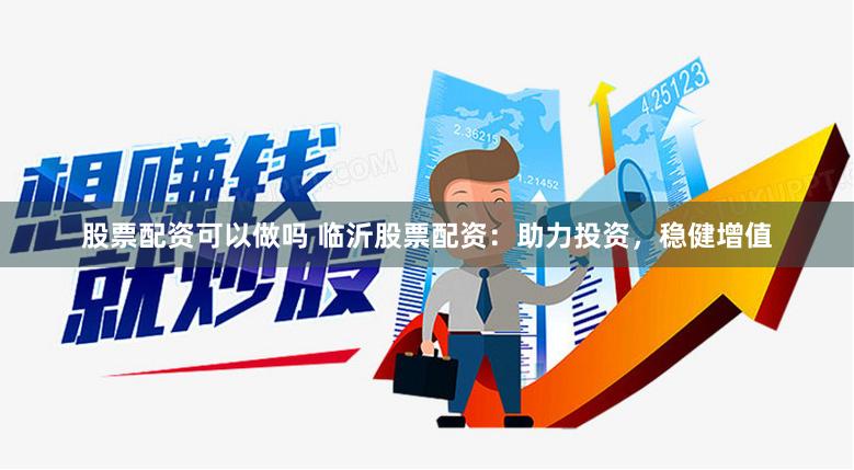 股票配资可以做吗 临沂股票配资：助力投资，稳健增值