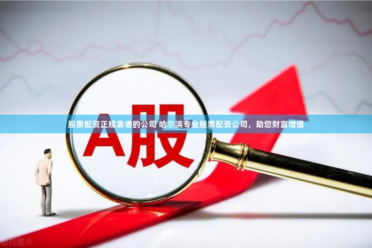 股票配资正规靠谱的公司 哈尔滨专业股票配资公司，助您财富增值