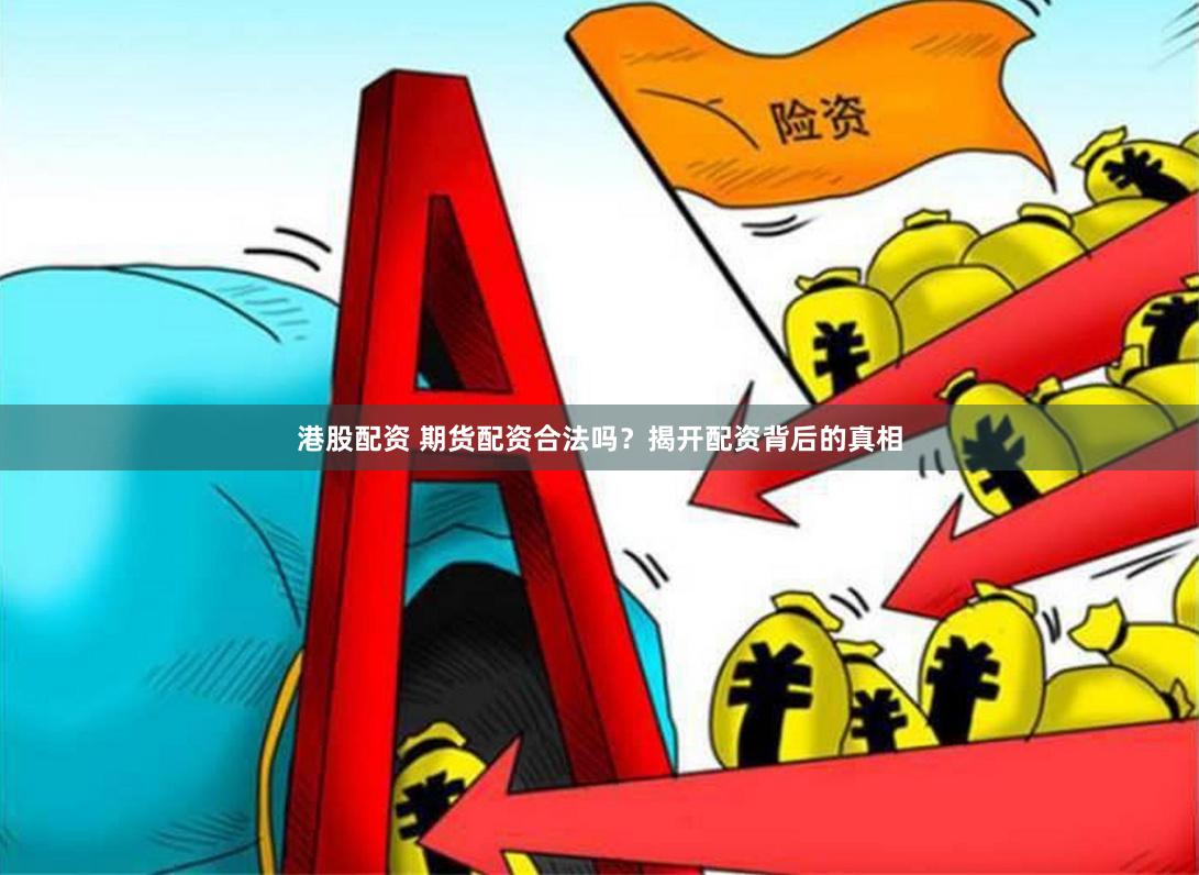 港股配资 期货配资合法吗？揭开配资背后的真相