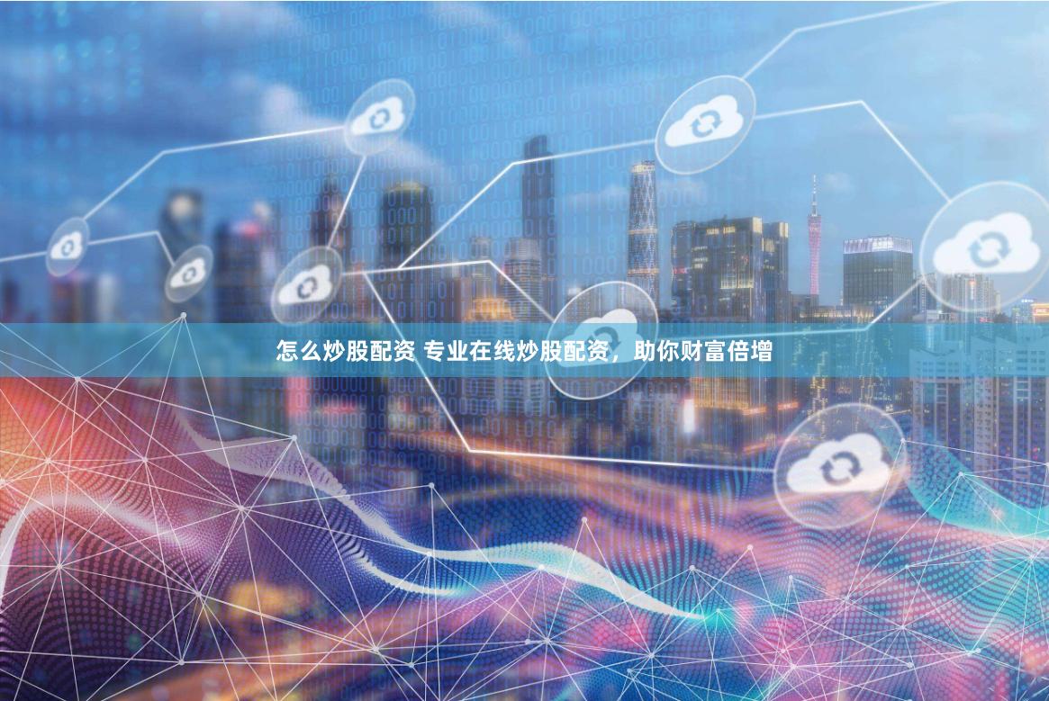 怎么炒股配资 专业在线炒股配资，助你财富倍增
