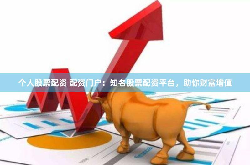 个人股票配资 配资门户：知名股票配资平台，助你财富增值