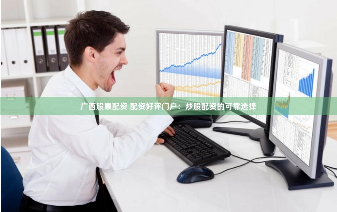 广西股票配资 配资好评门户：炒股配资的可靠选择