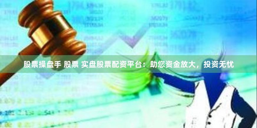 股票操盘手 股票 实盘股票配资平台：助您资金放大，投资无忧