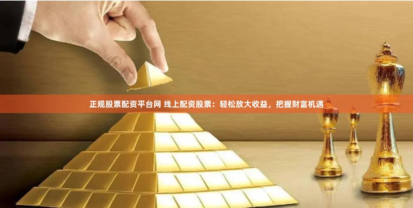 正规股票配资平台网 线上配资股票：轻松放大收益，把握财富机遇