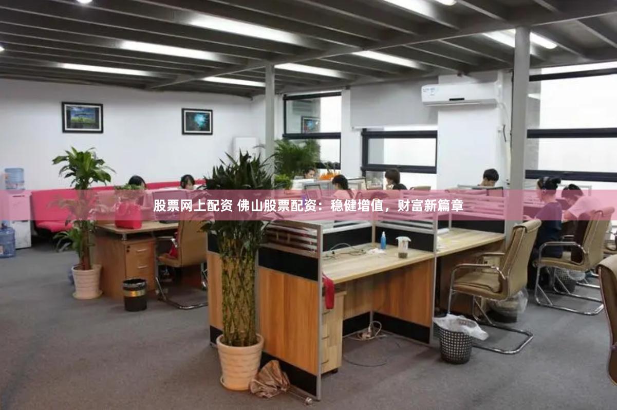 股票网上配资 佛山股票配资：稳健增值，财富新篇章