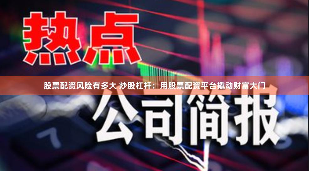 股票配资风险有多大 炒股杠杆：用股票配资平台撬动财富大门