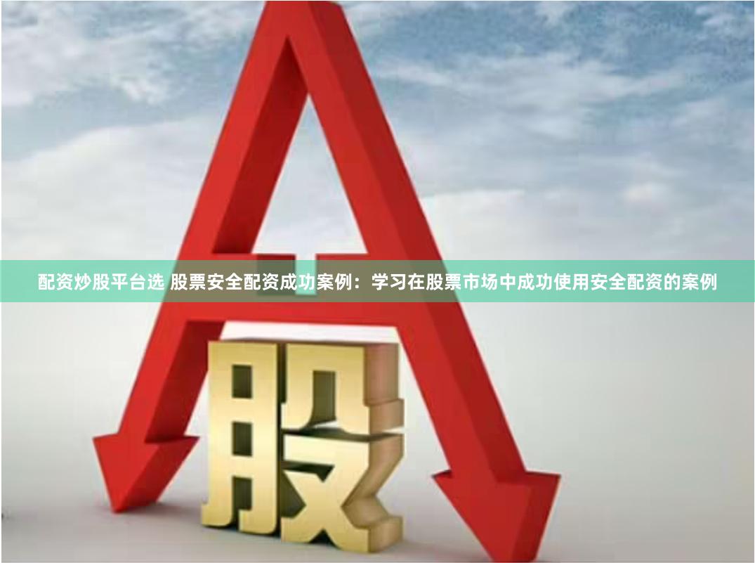 配资炒股平台选 股票安全配资成功案例：学习在股票市场中成功使用安全配资的案例