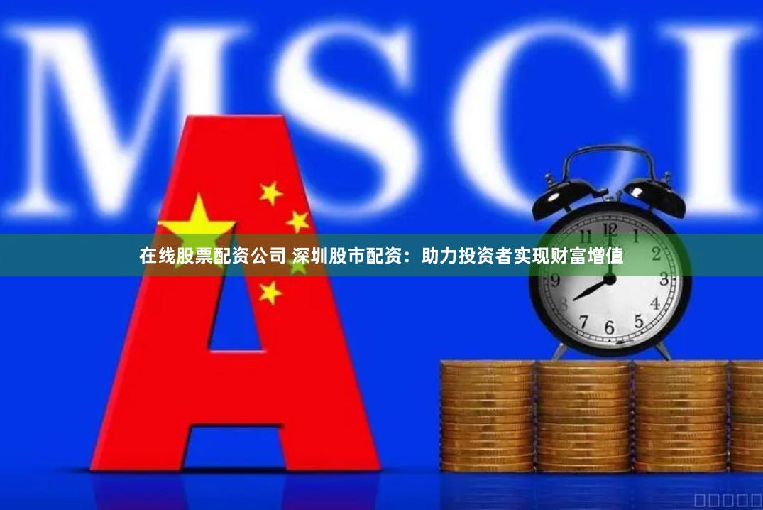 在线股票配资公司 深圳股市配资：助力投资者实现财富增值