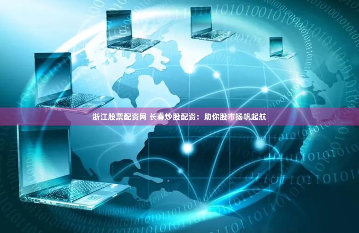 浙江股票配资网 长春炒股配资：助你股市扬帆起航