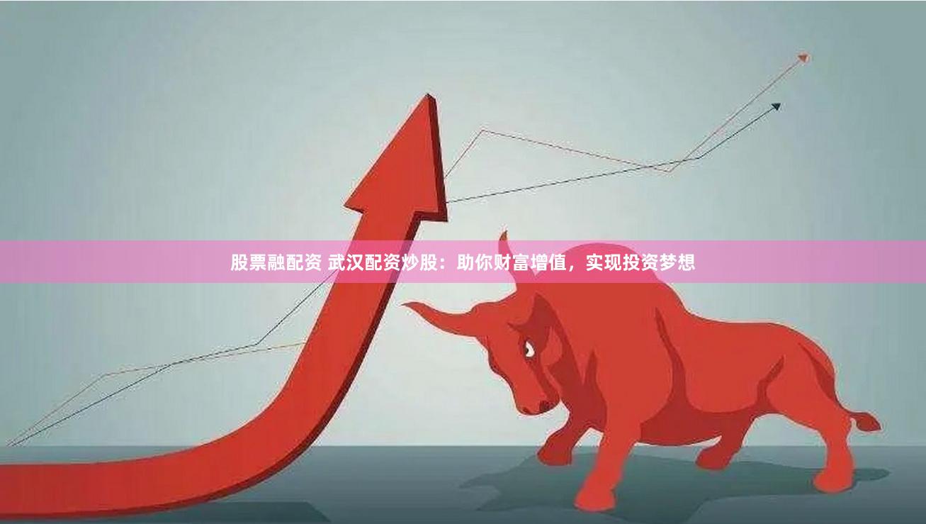 股票融配资 武汉配资炒股：助你财富增值，实现投资梦想