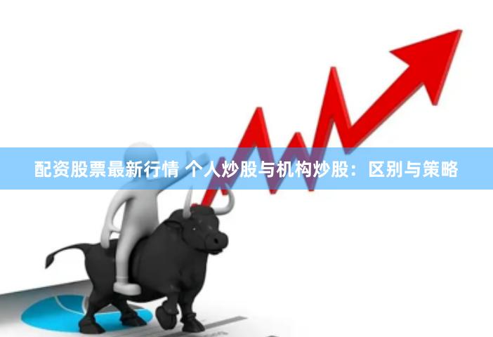 配资股票最新行情 个人炒股与机构炒股：区别与策略