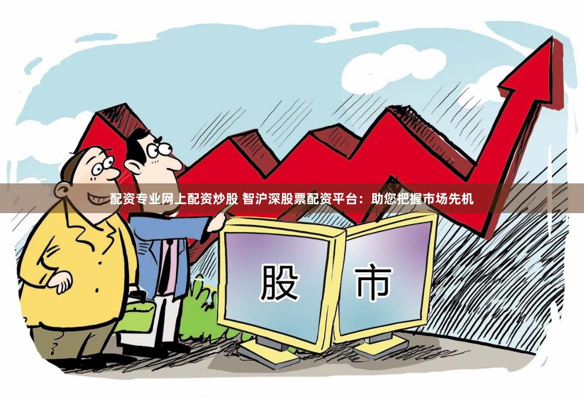 配资专业网上配资炒股 智沪深股票配资平台：助您把握市场先机