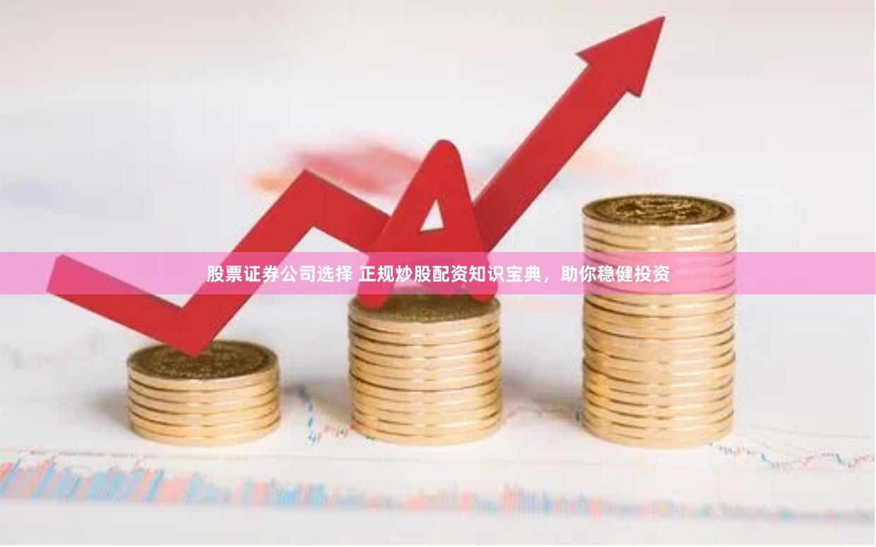 股票证券公司选择 正规炒股配资知识宝典，助你稳健投资