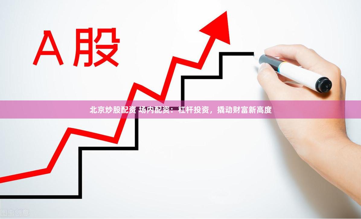 北京炒股配资 场内配资：杠杆投资，撬动财富新高度