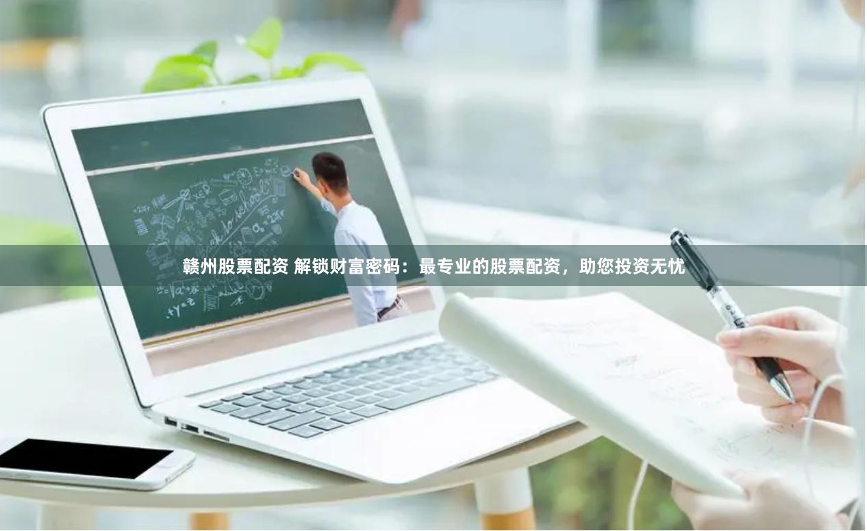 赣州股票配资 解锁财富密码：最专业的股票配资，助您投资无忧