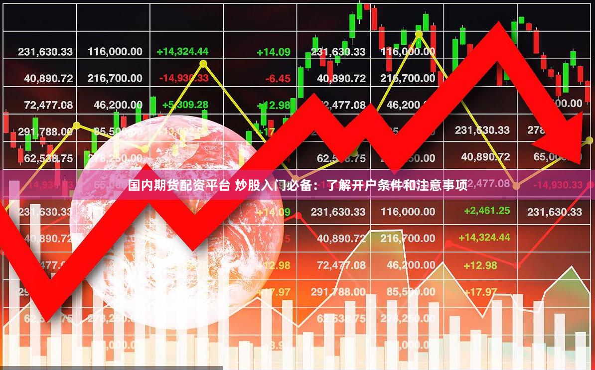 国内期货配资平台 炒股入门必备：了解开户条件和注意事项