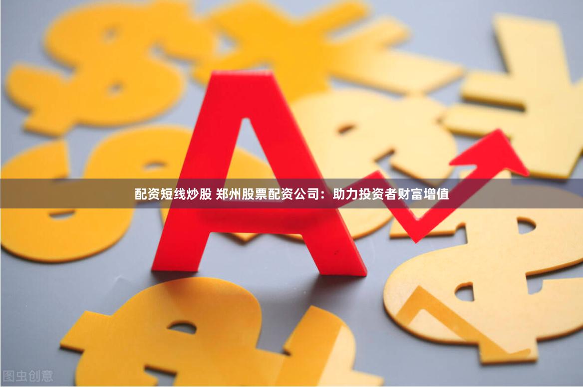 配资短线炒股 郑州股票配资公司：助力投资者财富增值