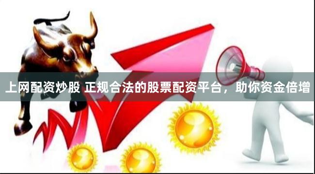 上网配资炒股 正规合法的股票配资平台，助你资金倍增