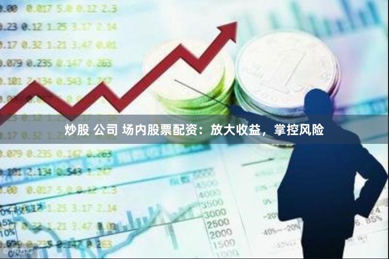 炒股 公司 场内股票配资：放大收益，掌控风险