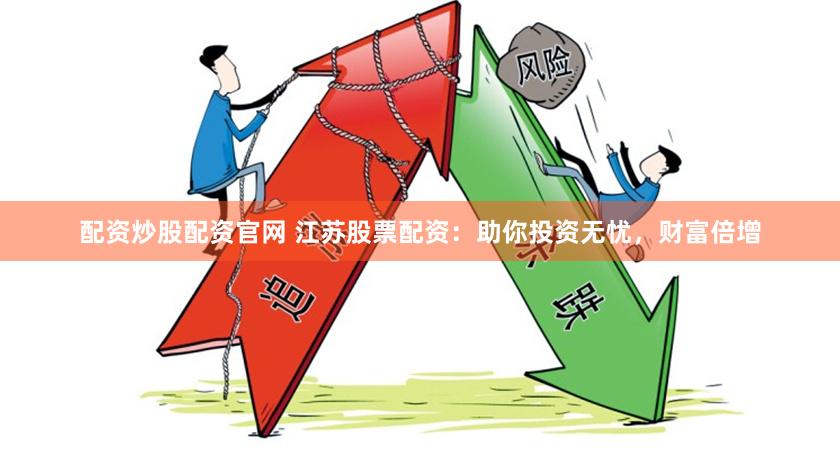 配资炒股配资官网 江苏股票配资：助你投资无忧，财富倍增