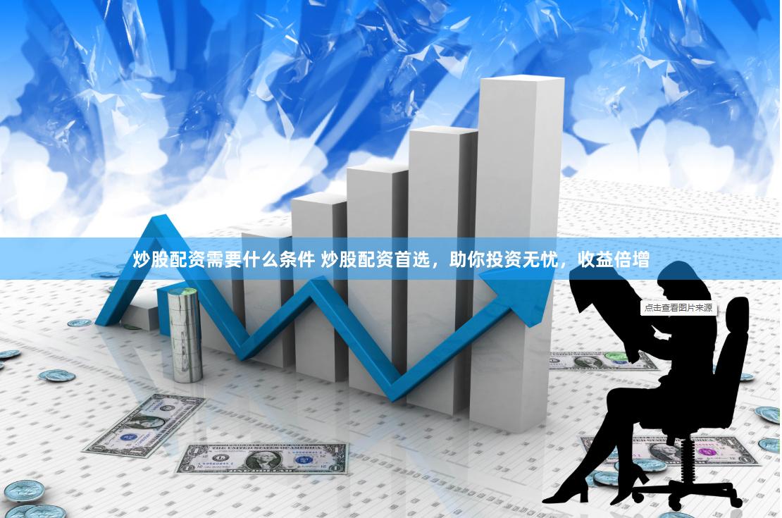 炒股配资需要什么条件 炒股配资首选，助你投资无忧，收益倍增