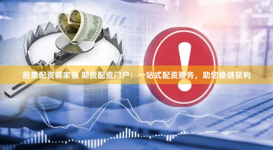 股票配资哪家强 期货配资门户：一站式配资服务，助您稳健获利