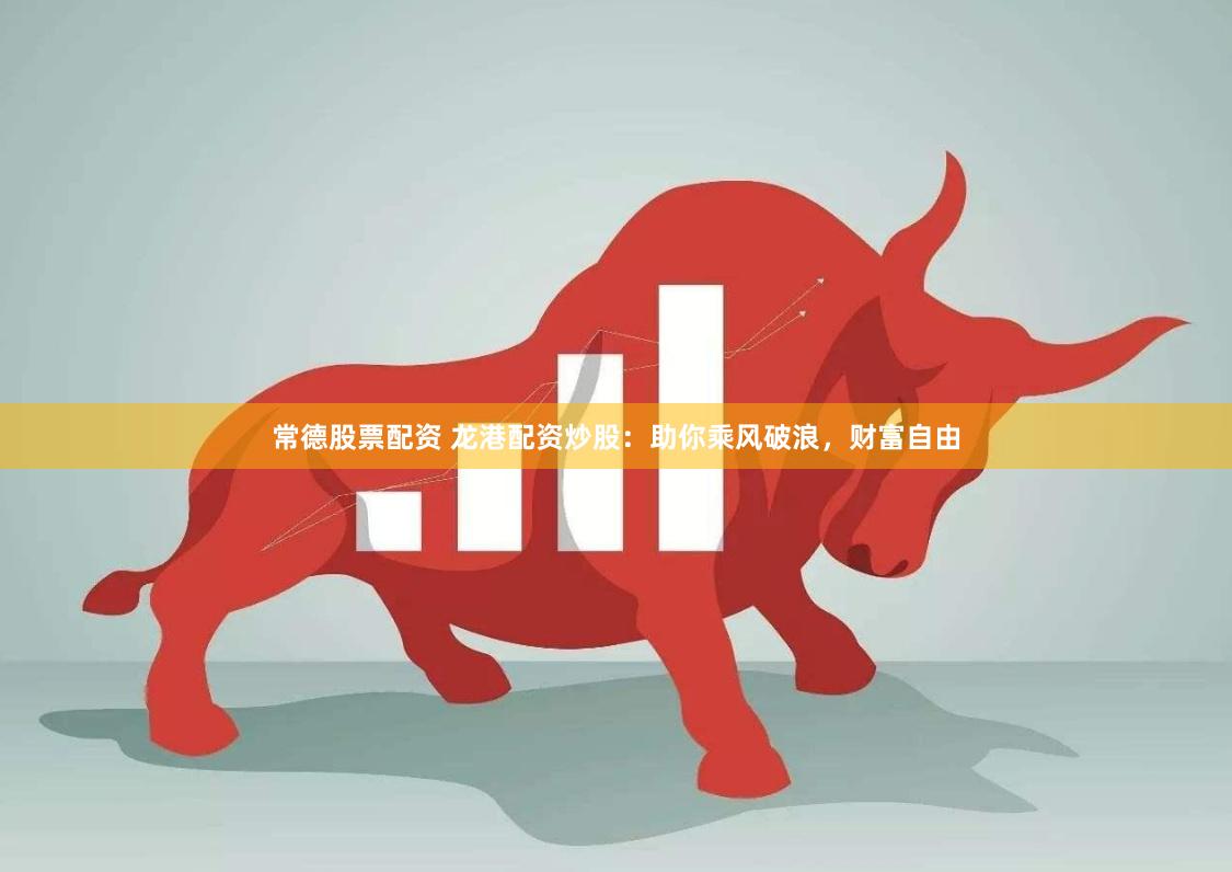 常德股票配资 龙港配资炒股：助你乘风破浪，财富自由