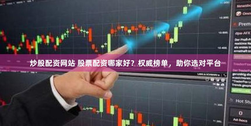 炒股配资网站 股票配资哪家好？权威榜单，助你选对平台