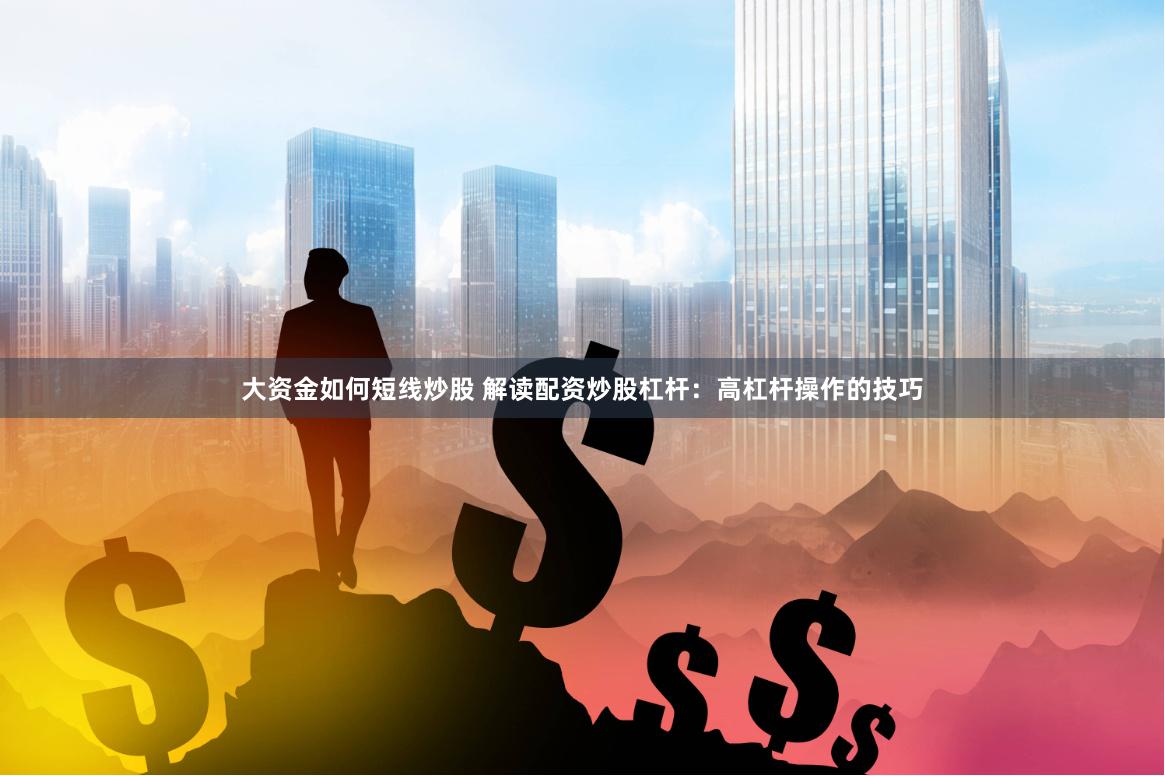 大资金如何短线炒股 解读配资炒股杠杆：高杠杆操作的技巧