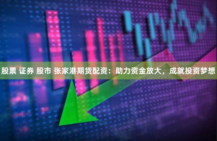 股票 证券 股市 张家港期货配资：助力资金放大，成就投资梦想