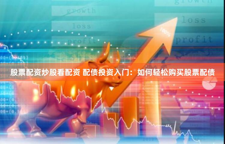 股票配资炒股看配资 配债投资入门：如何轻松购买股票配债