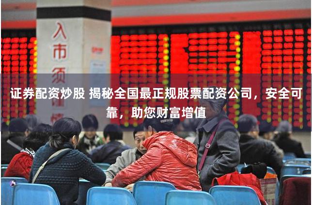 证券配资炒股 揭秘全国最正规股票配资公司，安全可靠，助您财富增值