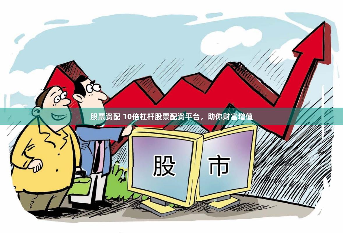 股票资配 10倍杠杆股票配资平台，助你财富增值