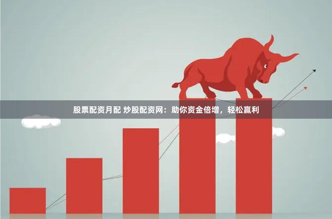 股票配资月配 炒股配资网：助你资金倍增，轻松赢利
