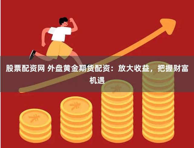 股票配资网 外盘黄金期货配资：放大收益，把握财富机遇