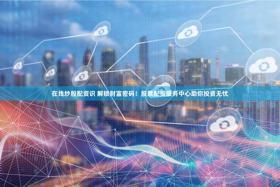 在线炒股配资识 解锁财富密码！股票配资服务中心助你投资无忧