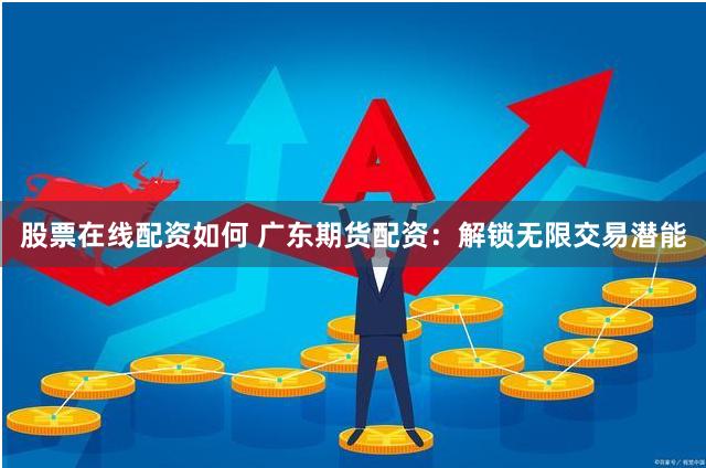 股票在线配资如何 广东期货配资：解锁无限交易潜能