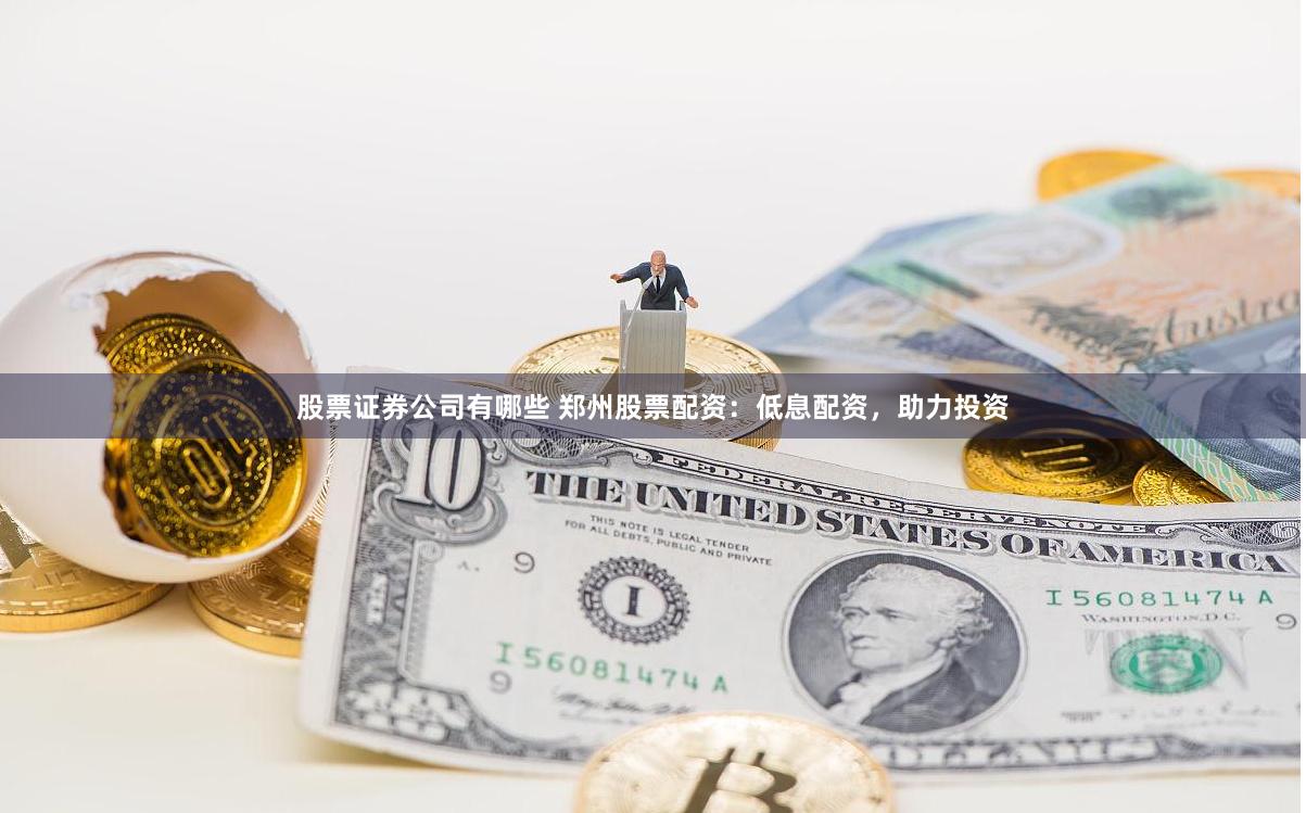 股票证券公司有哪些 郑州股票配资：低息配资，助力投资