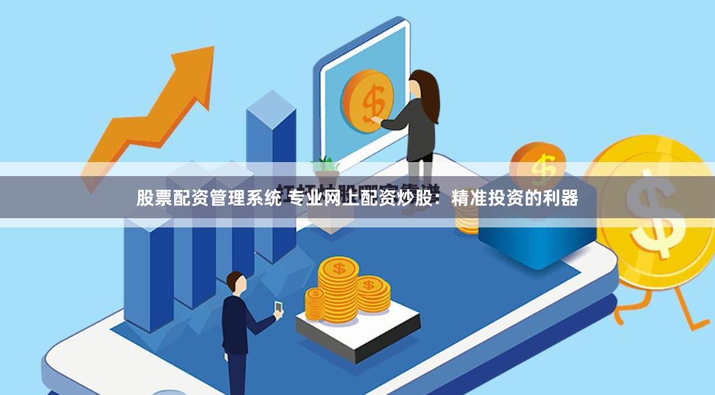 股票配资管理系统 专业网上配资炒股：精准投资的利器