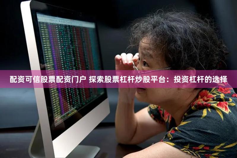 配资可信股票配资门户 探索股票杠杆炒股平台：投资杠杆的选择