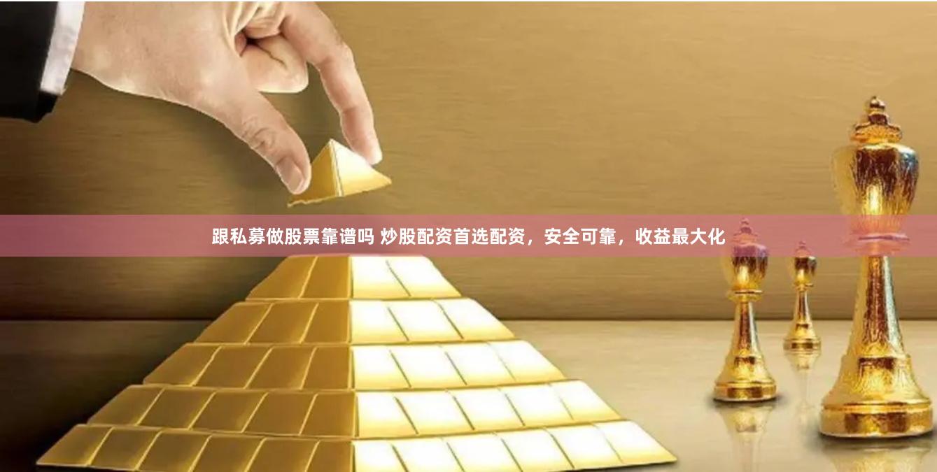 跟私募做股票靠谱吗 炒股配资首选配资，安全可靠，收益最大化
