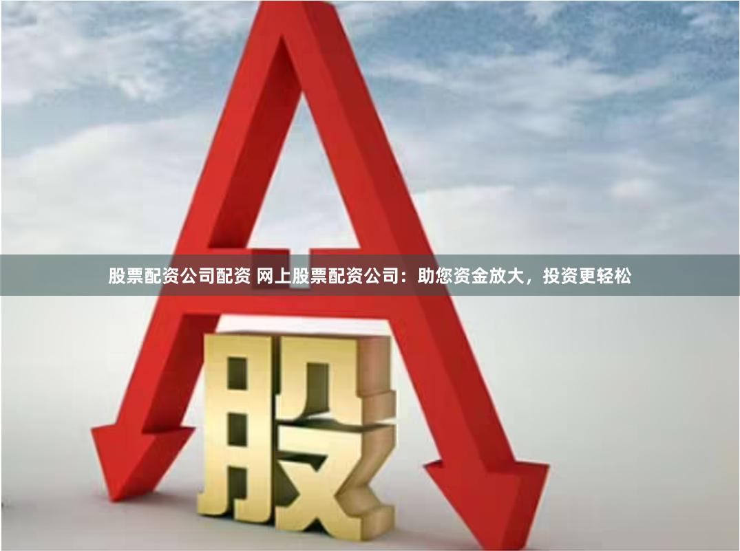 股票配资公司配资 网上股票配资公司：助您资金放大，投资更轻松